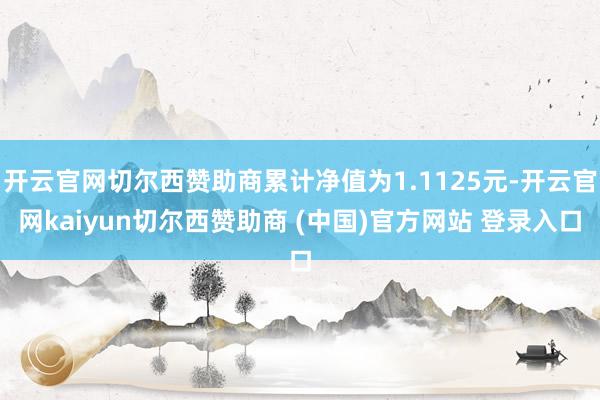 开云官网切尔西赞助商累计净值为1.1125元-开云官网kaiyun切尔西赞助商 (中国)官方网站 登录入口