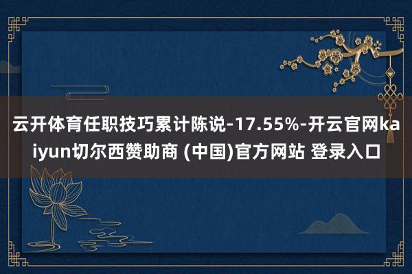 云开体育任职技巧累计陈说-17.55%-开云官网kaiyun切尔西赞助商 (中国)官方网站 登录入口