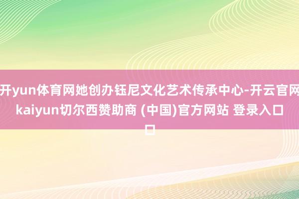 开yun体育网她创办钰尼文化艺术传承中心-开云官网kaiyun切尔西赞助商 (中国)官方网站 登录入口