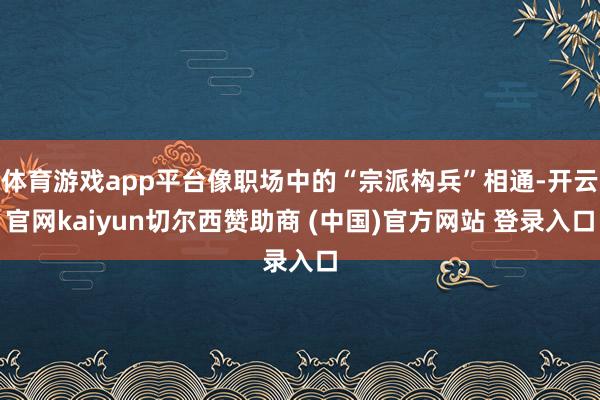 体育游戏app平台像职场中的“宗派构兵”相通-开云官网kaiyun切尔西赞助商 (中国)官方网站 登录入口