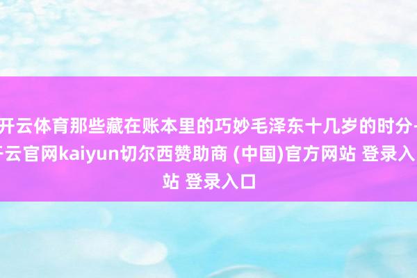开云体育那些藏在账本里的巧妙毛泽东十几岁的时分-开云官网kaiyun切尔西赞助商 (中国)官方网站 登录入口