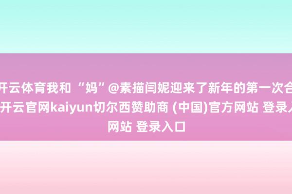 开云体育我和 “妈”@素描闫妮迎来了新年的第一次合影-开云官网kaiyun切尔西赞助商 (中国)官方网站 登录入口