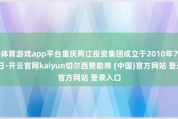 体育游戏app平台重庆两江投资集团成立于2010年7月18日-开云官网kaiyun切尔西赞助商 (中国)官方网站 登录入口