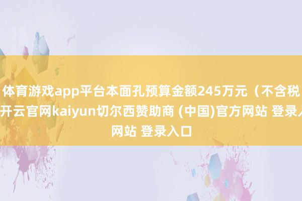 体育游戏app平台本面孔预算金额245万元（不含税）-开云官网kaiyun切尔西赞助商 (中国)官方网站 登录入口