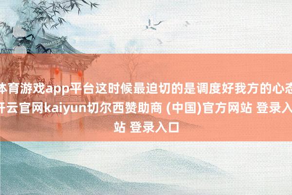 体育游戏app平台这时候最迫切的是调度好我方的心态-开云官网kaiyun切尔西赞助商 (中国)官方网站 登录入口