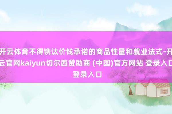 开云体育不得镌汰价钱承诺的商品性量和就业法式-开云官网kaiyun切尔西赞助商 (中国)官方网站 登录入口