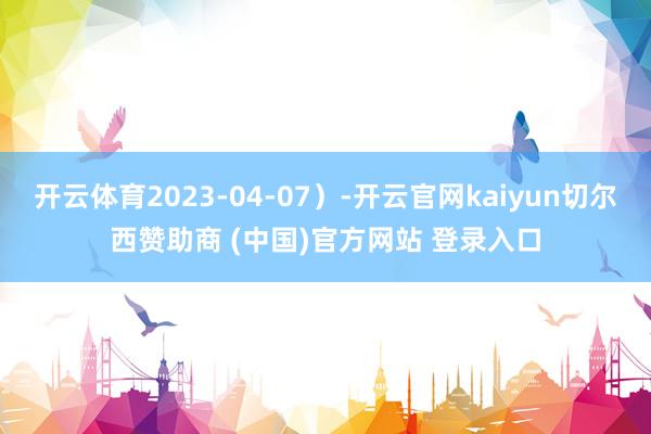 开云体育2023-04-07)-开云官网kaiyun切尔西赞助商 (中国)官方网站 登录入口