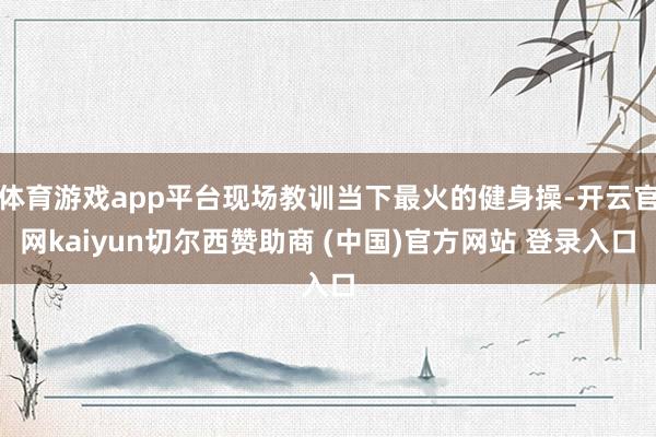 体育游戏app平台现场教训当下最火的健身操-开云官网kaiyun切尔西赞助商 (中国)官方网站 登录入口