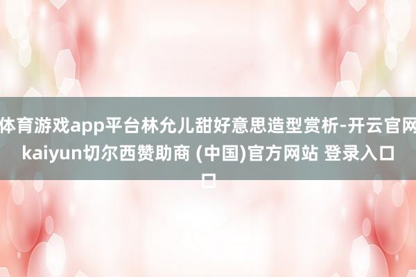 体育游戏app平台林允儿甜好意思造型赏析-开云官网kaiyun切尔西赞助商 (中国)官方网站 登录入口