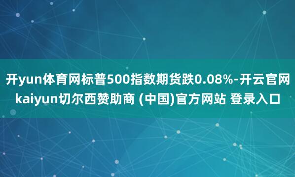 开yun体育网标普500指数期货跌0.08%-开云官网kaiyun切尔西赞助商 (中国)官方网站 登录入口