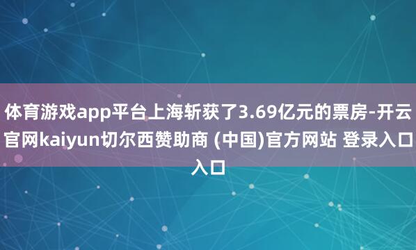 体育游戏app平台上海斩获了3.69亿元的票房-开云官网kaiyun切尔西赞助商 (中国)官方网站 登录入口