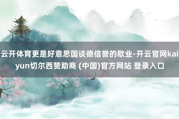 云开体育更是好意思国谈德信誉的歇业-开云官网kaiyun切尔西赞助商 (中国)官方网站 登录入口