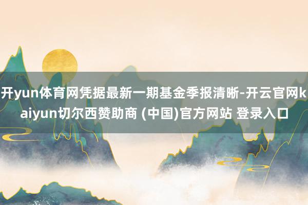 开yun体育网凭据最新一期基金季报清晰-开云官网kaiyun切尔西赞助商 (中国)官方网站 登录入口