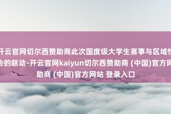 开云官网切尔西赞助商此次国度级大学生赛事与区域性后生创业峰会的联动-开云官网kaiyun切尔西赞助商 (中国)官方网站 登录入口