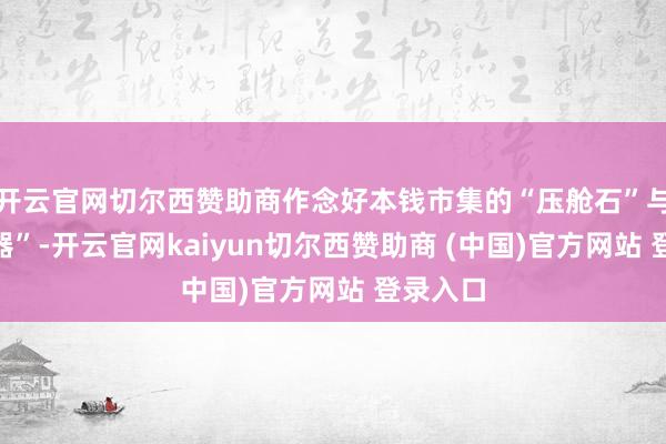 开云官网切尔西赞助商作念好本钱市集的“压舱石”与“结识器”-开云官网kaiyun切尔西赞助商 (中国)官方网站 登录入口