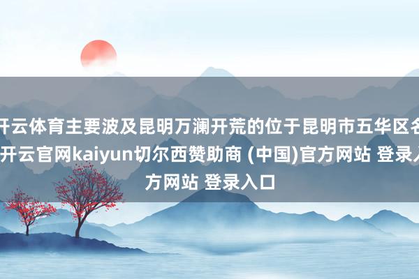 开云体育主要波及昆明万澜开荒的位于昆明市五华区名目-开云官网kaiyun切尔西赞助商 (中国)官方网站 登录入口