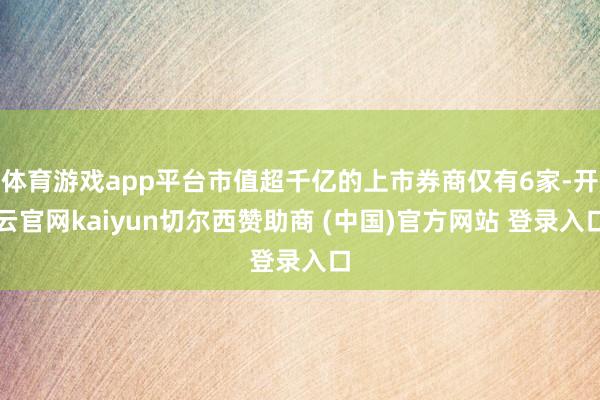 体育游戏app平台市值超千亿的上市券商仅有6家-开云官网kaiyun切尔西赞助商 (中国)官方网站 登录入口