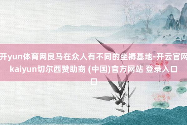开yun体育网良马在众人有不同的坐褥基地-开云官网kaiyun切尔西赞助商 (中国)官方网站 登录入口