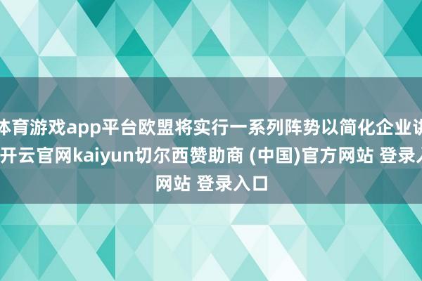 体育游戏app平台欧盟将实行一系列阵势以简化企业讲述-开云官网kaiyun切尔西赞助商 (中国)官方网站 登录入口