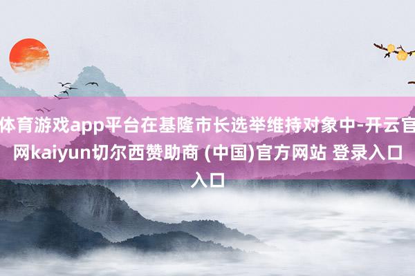 体育游戏app平台在基隆市长选举维持对象中-开云官网kaiyun切尔西赞助商 (中国)官方网站 登录入口