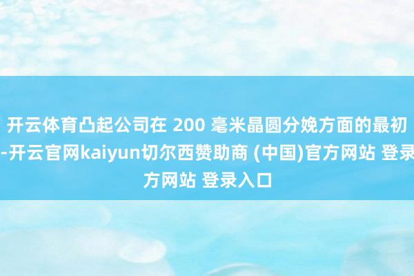 开云体育凸起公司在 200 毫米晶圆分娩方面的最初地位-开云官网kaiyun切尔西赞助商 (中国)官方网站 登录入口