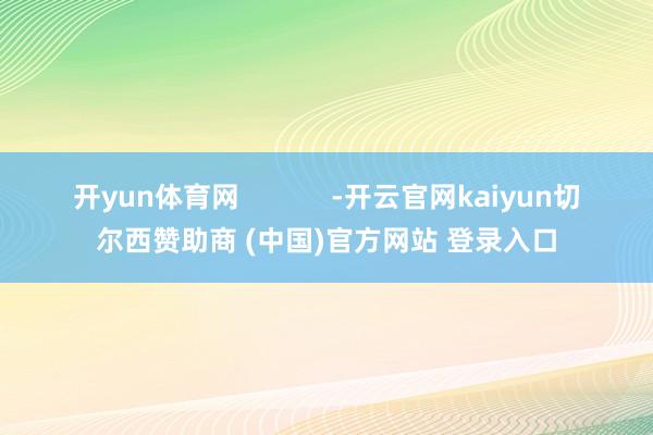 开yun体育网            -开云官网kaiyun切尔西赞助商 (中国)官方网站 登录入口