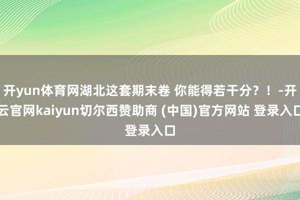 开yun体育网湖北这套期末卷 你能得若干分？！-开云官网kaiyun切尔西赞助商 (中国)官方网站 登录入口