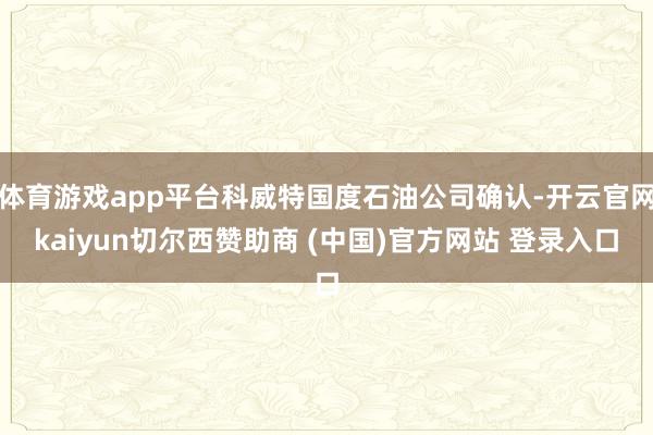 体育游戏app平台科威特国度石油公司确认-开云官网kaiyun切尔西赞助商 (中国)官方网站 登录入口