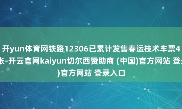 开yun体育网铁路12306已累计发售春运技术车票4. 2亿张-开云官网kaiyun切尔西赞助商 (中国)官方网站 登录入口