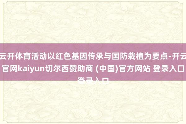 云开体育活动以红色基因传承与国防栽植为要点-开云官网kaiyun切尔西赞助商 (中国)官方网站 登录入口