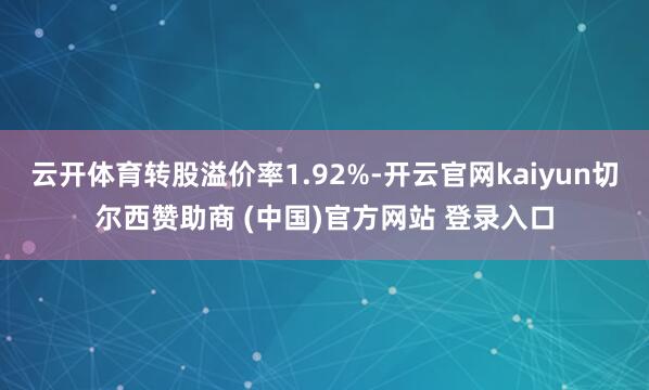 云开体育转股溢价率1.92%-开云官网kaiyun切尔西赞助商 (中国)官方网站 登录入口