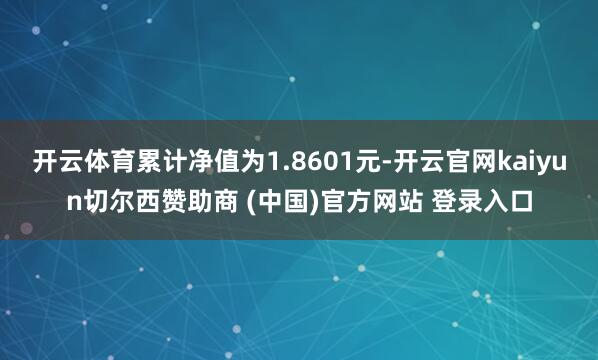 开云体育累计净值为1.8601元-开云官网kaiyun切尔西赞助商 (中国)官方网站 登录入口