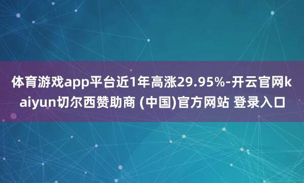 体育游戏app平台近1年高涨29.95%-开云官网kaiyun切尔西赞助商 (中国)官方网站 登录入口
