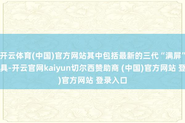 开云体育(中国)官方网站其中包括最新的三代“满屏”系列家具-开云官网kaiyun切尔西赞助商 (中国)官方网站 登录入口