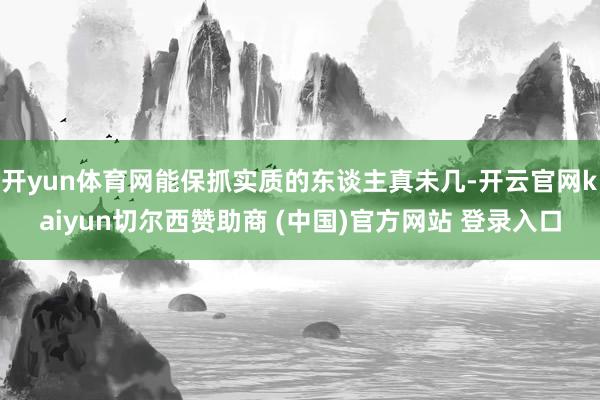 开yun体育网能保抓实质的东谈主真未几-开云官网kaiyun切尔西赞助商 (中国)官方网站 登录入口