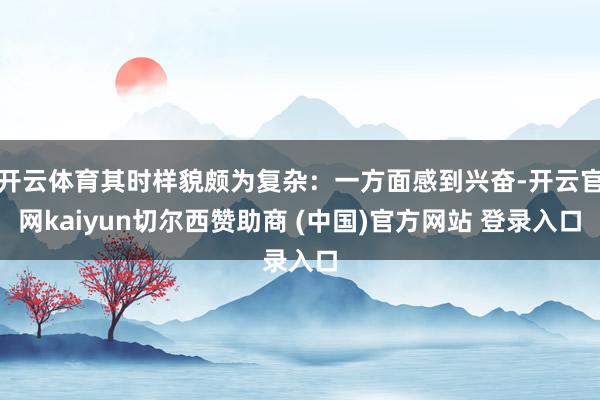 开云体育其时样貌颇为复杂：一方面感到兴奋-开云官网kaiyun切尔西赞助商 (中国)官方网站 登录入口