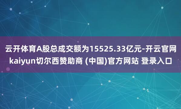 云开体育A股总成交额为15525.33亿元-开云官网kaiyun切尔西赞助商 (中国)官方网站 登录入口