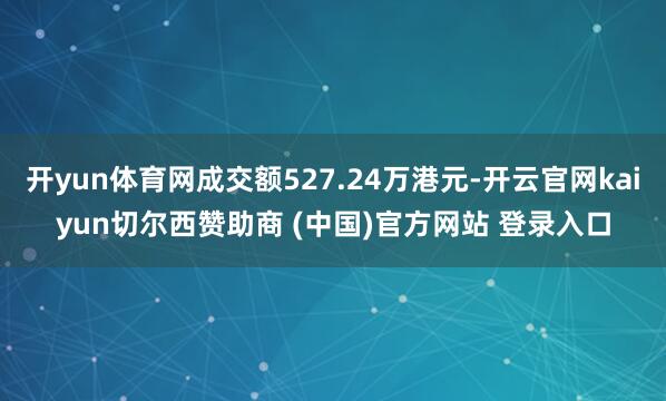 开yun体育网成交额527.24万港元-开云官网kaiyun切尔西赞助商 (中国)官方网站 登录入口