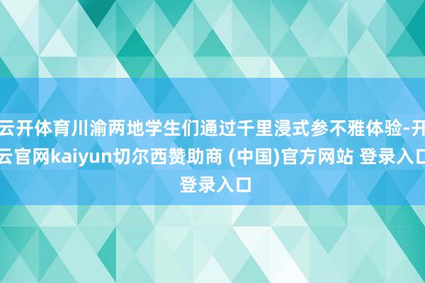 云开体育川渝两地学生们通过千里浸式参不雅体验-开云官网kaiyun切尔西赞助商 (中国)官方网站 登录入口