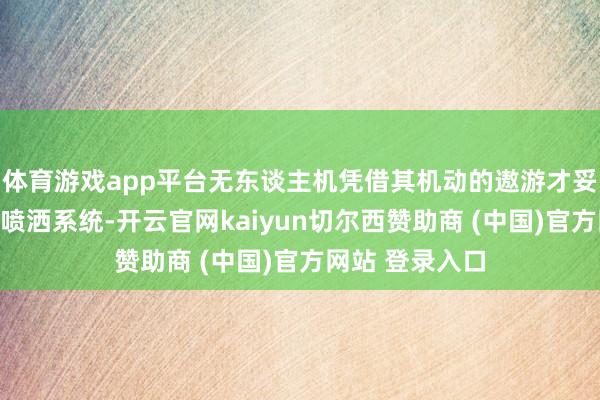 体育游戏app平台无东谈主机凭借其机动的遨游才妥洽精确的定量喷洒系统-开云官网kaiyun切尔西赞助商 (中国)官方网站 登录入口