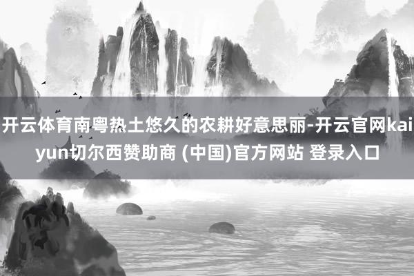 开云体育南粤热土悠久的农耕好意思丽-开云官网kaiyun切尔西赞助商 (中国)官方网站 登录入口