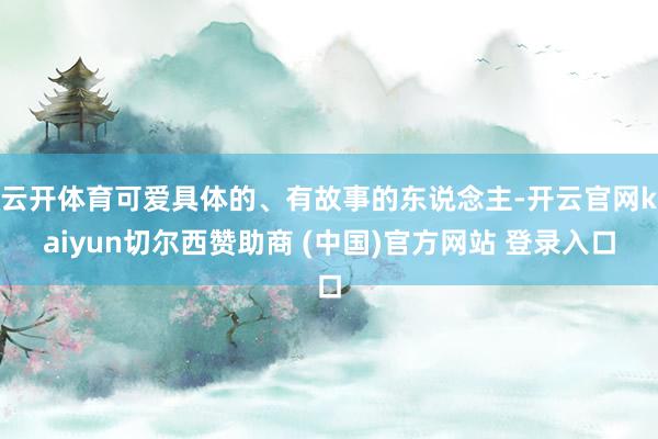 云开体育可爱具体的、有故事的东说念主-开云官网kaiyun切尔西赞助商 (中国)官方网站 登录入口