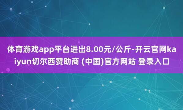 体育游戏app平台进出8.00元/公斤-开云官网kaiyun切尔西赞助商 (中国)官方网站 登录入口