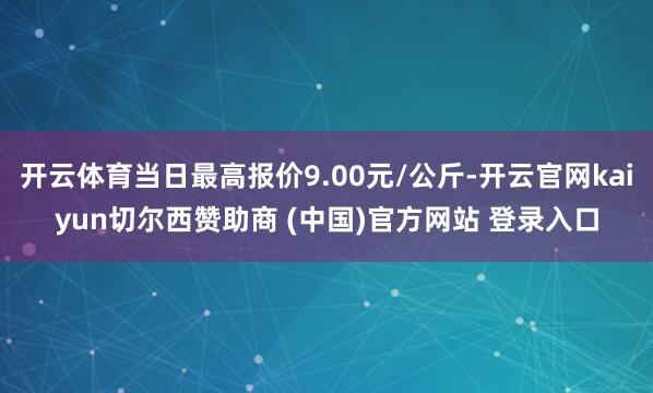 开云体育当日最高报价9.00元/公斤-开云官网kaiyun切尔西赞助商 (中国)官方网站 登录入口