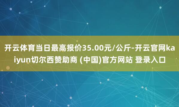 开云体育当日最高报价35.00元/公斤-开云官网kaiyun切尔西赞助商 (中国)官方网站 登录入口