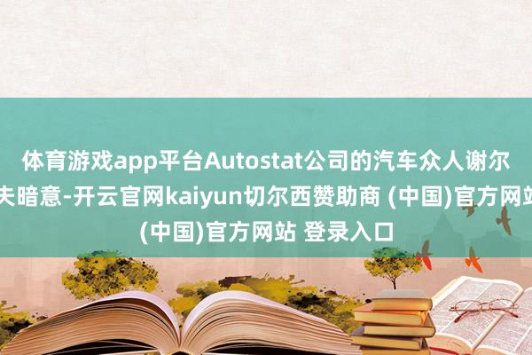 体育游戏app平台Autostat公司的汽车众人谢尔盖·乌达洛夫暗意-开云官网kaiyun切尔西赞助商 (中国)官方网站 登录入口