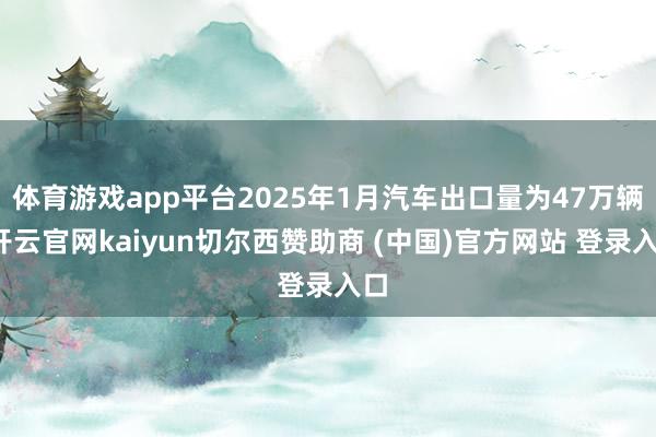 体育游戏app平台2025年1月汽车出口量为47万辆-开云官网kaiyun切尔西赞助商 (中国)官方网站 登录入口