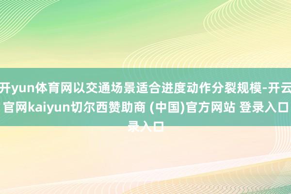 开yun体育网以交通场景适合进度动作分裂规模-开云官网kaiyun切尔西赞助商 (中国)官方网站 登录入口