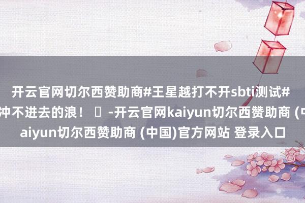 开云官网切尔西赞助商#王星越打不开sbti测试# 哈哈哈哈哈哈也有王涛冲不进去的浪！ ​-开云官网kaiyun切尔西赞助商 (中国)官方网站 登录入口
