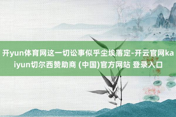 开yun体育网这一切讼事似乎尘埃落定-开云官网kaiyun切尔西赞助商 (中国)官方网站 登录入口